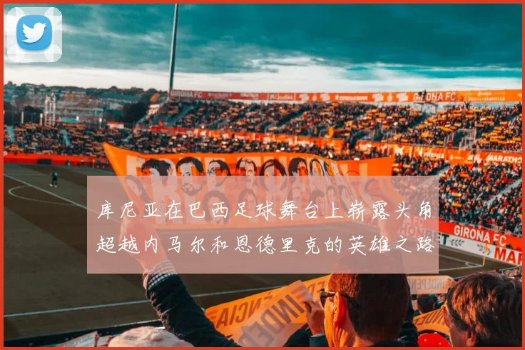 库尼亚在巴西足球舞台上崭露头角超越内马尔和恩德里克的英雄之路