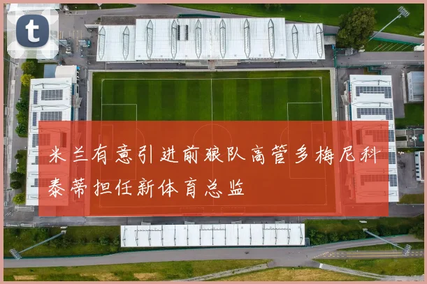 米兰有意引进前狼队高管多梅尼科泰蒂担任新体育总监