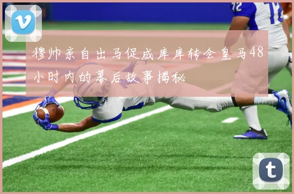 穆帅亲自出马促成库库转会皇马48小时内的幕后故事揭秘