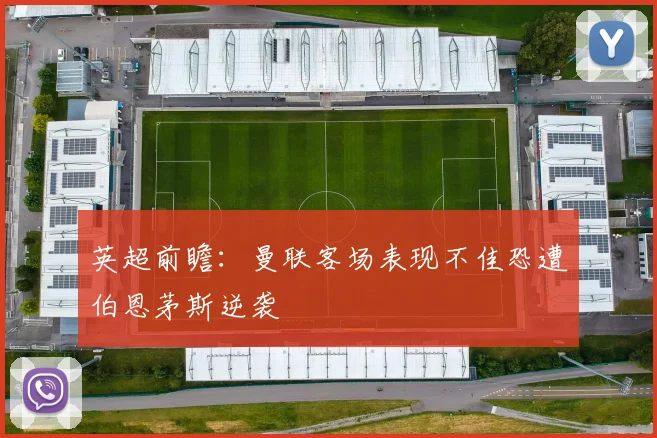 英超前瞻：曼联客场表现不佳恐遭伯恩茅斯逆袭