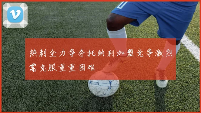 热刺全力争夺托纳利加盟竞争激烈需克服重重困难