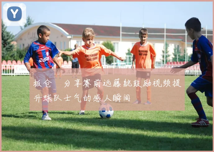 板仓滉分享赛前远藤航鼓励视频提升球队士气的感人瞬间