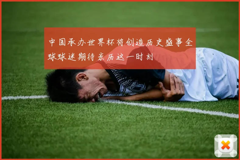 中国承办世界杯将创造历史盛事全球球迷期待亲历这一时刻