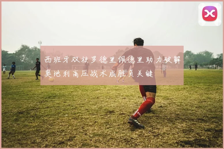 西班牙双核罗德里佩德里助力破解奥地利高压战术成胜负关键