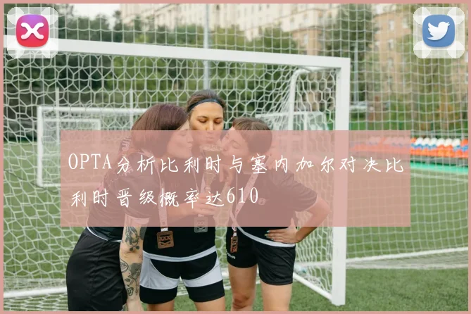 OPTA分析比利时与塞内加尔对决比利时晋级概率达610