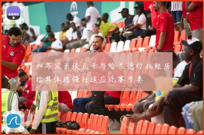 加布父亲谈儿子与哈兰德对抗经历称其体格强壮适应比赛节奏