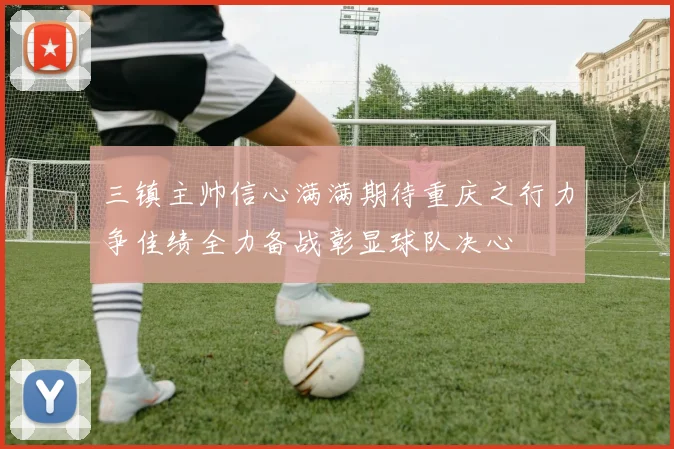 三镇主帅信心满满期待重庆之行力争佳绩全力备战彰显球队决心