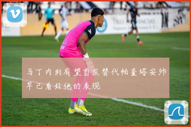 马丁内利有望首发替代帕奎塔安帅早已看好他的表现