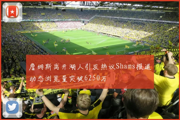 詹姆斯离开湖人引发热议Shams报道动态浏览量突破6250万