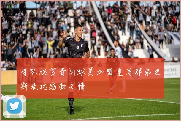 母队祝贺青训球员加盟皇马邓弗里斯表达感激之情